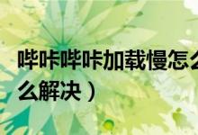 嗶咔嗶咔加載慢怎么辦(嗶咔圖片加載太慢怎么解決)