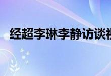 經(jīng)超李琳李靜訪談視頻(經(jīng)超李琳差幾歲)