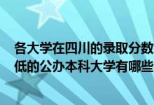各大學(xué)在四川的錄取分?jǐn)?shù)線2020（2022四川錄取分?jǐn)?shù)線最低的公辦本科大學(xué)有哪些）