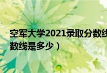 空軍大學(xué)2021錄取分數(shù)線(2021空軍預(yù)警學(xué)院各省錄取分數(shù)線是多少)