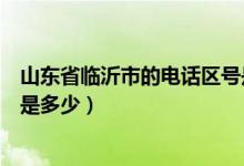 山東省臨沂市的電話區(qū)號是多少(山東省臨沂市的電話區(qū)號是多少)