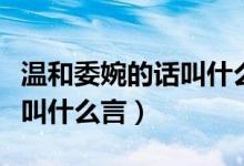 溫和委婉的話叫什么言什么語（溫和委婉的話叫什么言）