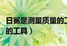 日冕是測(cè)量質(zhì)量的工具嗎（日晷不是測(cè)量質(zhì)量的工具）