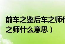 前車之鑒后車之師什么意思?。ㄇ败囍b后車之師什么意思）