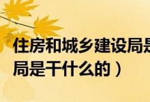 住房和城鄉(xiāng)建設(shè)局是干啥的（住房和城鄉(xiāng)建設(shè)局是干什么的）