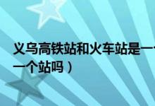 義烏高鐵站和火車站是一個(gè)出口嗎（義烏高鐵站和火車站是一個(gè)站嗎）