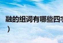 融的組詞有哪些四字詞語(yǔ)（融的組詞有哪些呢）