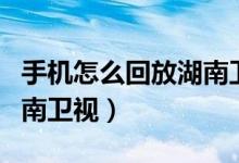 手機(jī)怎么回放湖南衛(wèi)視節(jié)目（手機(jī)怎么回放湖南衛(wèi)視）