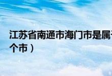 江蘇省南通市海門市是屬于什么區(qū)（江蘇省海門市是屬于哪個(gè)市）
