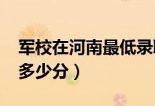 軍校在河南最低錄取分?jǐn)?shù)線（2022考軍校要多少分）