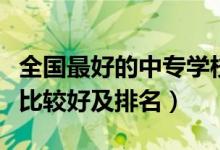 全國最好的中專學校排名（全國哪個中專學校比較好及排名）