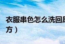 衣服串色怎么洗回原色(衣服串色怎么洗掉偏方)