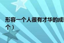 形容一個(gè)人很有才華的成語(yǔ)（形容一個(gè)人很有才華的成語(yǔ)三個(gè)）