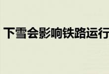 下雪會影響鐵路運(yùn)行嗎（下雪會影響航班嗎）
