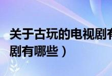 關于古玩的電視劇有哪幾部（關于古玩的電視劇有哪些）