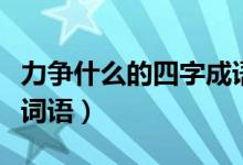 力爭(zhēng)什么的四字成語(yǔ)有哪些（力爭(zhēng)什么的四字詞語(yǔ)）