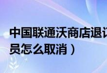 中國聯(lián)通沃商店退訂(中國聯(lián)通手機沃商店會員怎么取消)