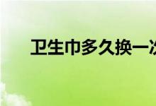 衛(wèi)生巾多久換一次（更換衛(wèi)生巾時間）