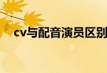 cv與配音演員區(qū)別（cv與配音演員區(qū)別）