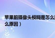 蘋果前攝像頭模糊是怎么回事（蘋果手機前攝像頭模糊是什么原因）