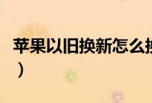 蘋果以舊換新怎么換（如何進(jìn)行以舊換新手機(jī)）