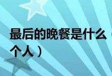 最后的晚餐是什么（名畫(huà)最后的晚餐上共有幾個(gè)人）