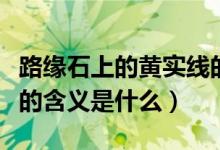 路緣石上的黃實線的含義（路緣石上的黃實線的含義是什么）