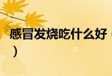感冒發(fā)燒吃什么好（什么食物可治感冒、發(fā)燒）