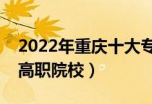 2022年重慶十大?？茖W(xué)校排名（重慶最好的高職院校）