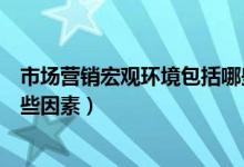 市場營銷宏觀環(huán)境包括哪些因素（市場營銷宏觀環(huán)境包括哪些因素）