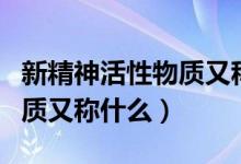 新精神活性物質(zhì)又稱什么類型（新精神活性物質(zhì)又稱什么）