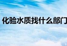 化驗(yàn)水質(zhì)找什么部門（化驗(yàn)水質(zhì)找什么部門）