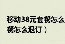 移動38元套餐怎么降成18元的（移動38元套餐怎么退訂）