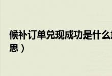 候補(bǔ)訂單兌現(xiàn)成功是什么意思（候補(bǔ)訂單兌現(xiàn)成功是什么意思）