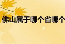 佛山屬于哪個省哪個地區(qū)（佛山屬于哪個?。?class=