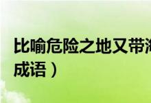 比喻危險之地又帶海的成語（比喻危險之地的成語）
