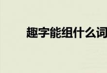 趣字能組什么詞（趣字能組什么詞）