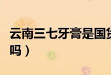 云南三七牙膏是國貨嗎（云南三七牙膏是雜牌嗎）