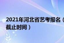 2021年河北省藝考報名（2022河北省藝考生高考志愿報名截止時間）