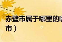 赤壁市屬于哪里的哪個(gè)省的（赤壁市屬于哪個(gè)市）