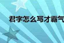 君字怎么寫才霸氣連筆（君字怎么組詞）