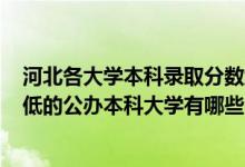 河北各大學(xué)本科錄取分?jǐn)?shù)線2020（2022河北錄取分?jǐn)?shù)線最低的公辦本科大學(xué)有哪些）