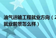 油氣運(yùn)輸工程就業(yè)方向（2022油氣儲(chǔ)運(yùn)工程專業(yè)就業(yè)方向及就業(yè)前景怎么樣）