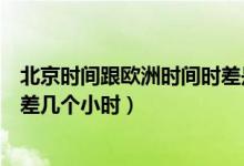 北京時間跟歐洲時間時差是幾個小時（歐洲時間跟北京時間差幾個小時）
