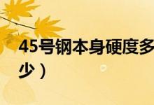 45號(hào)鋼本身硬度多少（45號(hào)鋼本身硬度是多少）