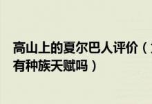 高山上的夏爾巴人評(píng)價(jià)（為什么夏爾巴人登山優(yōu)勢(shì)明顯真的有種族天賦嗎）