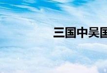 三國中吳國是現(xiàn)在的哪里