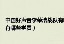 中國(guó)好聲音李榮浩戰(zhàn)隊(duì)有哪些學(xué)員(中國(guó)好聲音李榮浩戰(zhàn)隊(duì)有哪些學(xué)員)