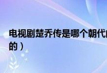 電視劇楚喬傳是哪個(gè)朝代的故事（電視劇楚喬傳是哪個(gè)朝代的）
