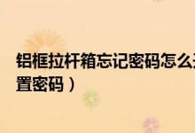 鋁框拉桿箱忘記密碼怎么開鎖（兩側(cè)鎖的鋁框拉桿箱怎么設(shè)置密碼）